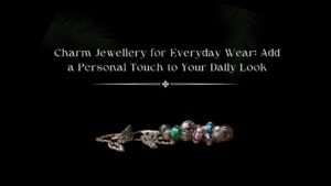 Charm Jewellery for Everyday Wear Add a Personal Touch to Your Daily Look