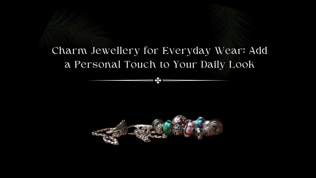 Charm Jewellery for Everyday Wear Add a Personal Touch to Your Daily Look